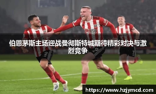 伯恩茅斯主场迎战曼彻斯特城期待精彩对决与激烈竞争