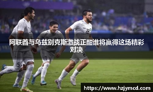阿联酋与乌兹别克斯激战正酣谁将赢得这场精彩对决