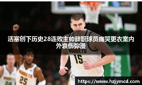 活塞创下历史28连败主帅辞职球员痛哭更衣室内外哀伤弥漫