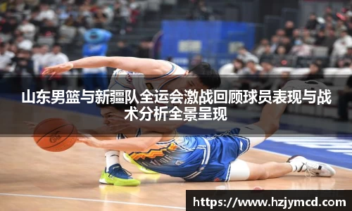 山东男篮与新疆队全运会激战回顾球员表现与战术分析全景呈现