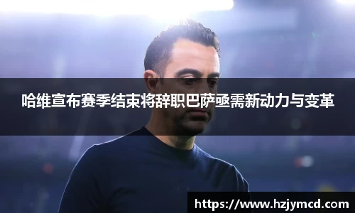 哈维宣布赛季结束将辞职巴萨亟需新动力与变革