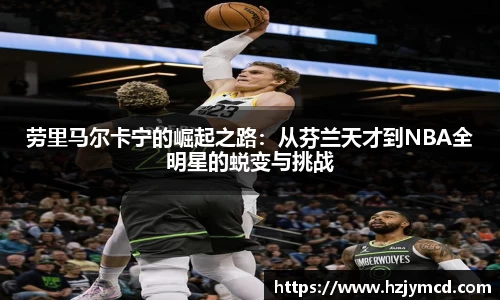劳里马尔卡宁的崛起之路：从芬兰天才到NBA全明星的蜕变与挑战