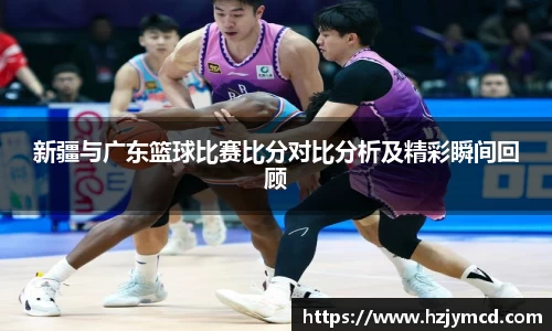 新疆与广东篮球比赛比分对比分析及精彩瞬间回顾