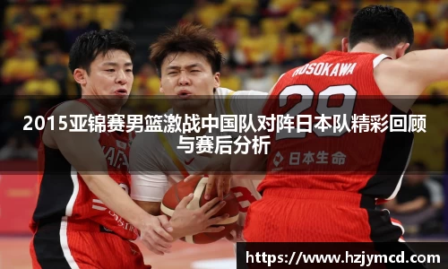 2015亚锦赛男篮激战中国队对阵日本队精彩回顾与赛后分析